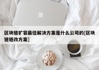 区块链扩容最佳解决方案是什么公司的[区块链链改方案]