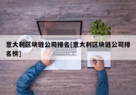意大利区块链公司排名[意大利区块链公司排名榜]