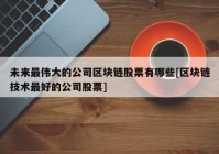 未来最伟大的公司区块链股票有哪些[区块链技术最好的公司股票]