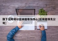旗下公司将以区块链等为核心[区块链领先公司]