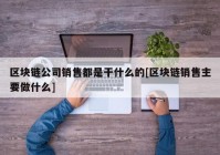 区块链公司销售都是干什么的[区块链销售主要做什么]